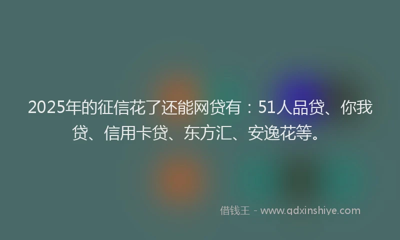 2025年的征信花了还能网贷有：51人品贷、你我贷、信用卡贷、东方汇、安逸花等。