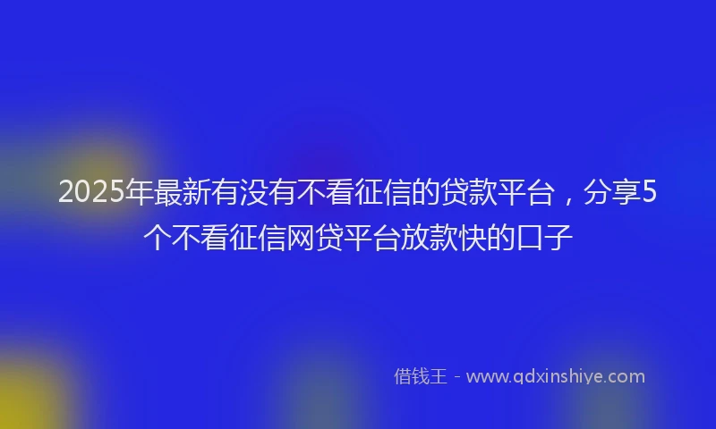 2025年最新有没有不看征信的贷款平台，分享5个不看征信网贷平台放款快的口子