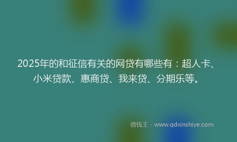 2025年的和征信有关的网贷有哪些有：超人卡、小米贷款、惠商贷、我来贷、分期乐等。