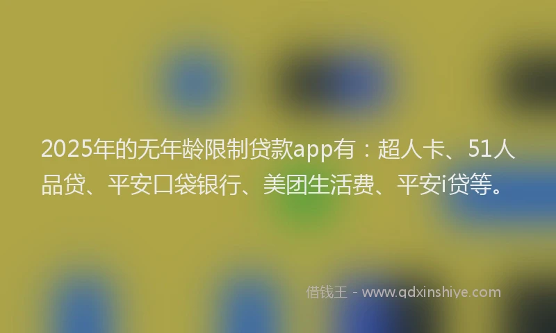 2025年的无年龄限制贷款app有：超人卡、51人品贷、平安口袋银行、美团生活费、平安i贷等。