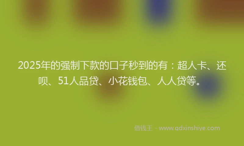 2025年的强制下款的口子秒到的有：超人卡、还呗、51人品贷、小花钱包、人人贷等。