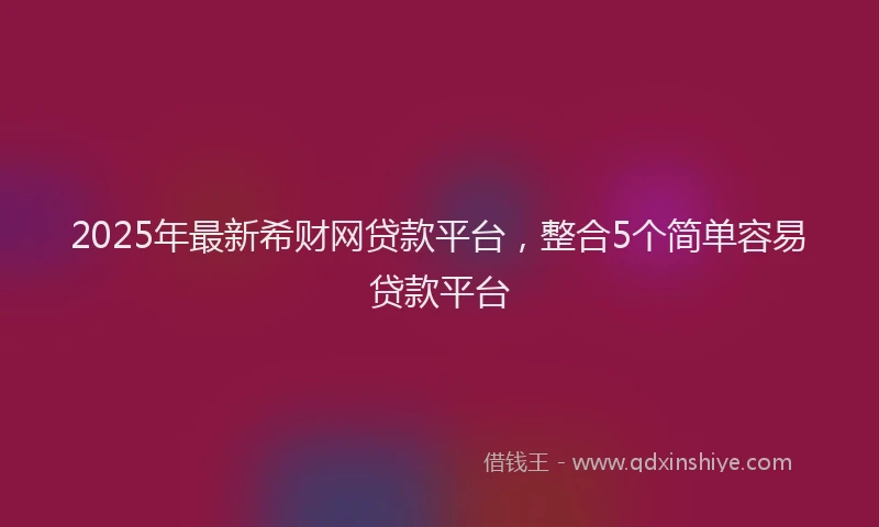 2025年最新希财网贷款平台，整合5个简单容易贷款平台