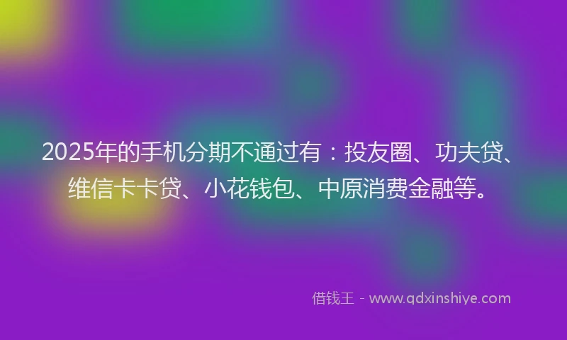 2025年的手机分期不通过有：投友圈、功夫贷、维信卡卡贷、小花钱包、中原消费金融等。