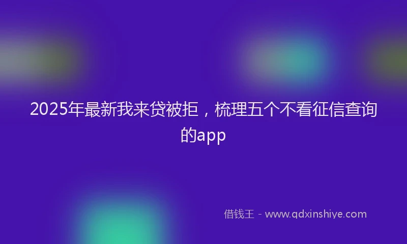 2025年最新我来贷被拒，梳理五个不看征信查询的app