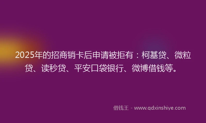 2025年的招商销卡后申请被拒有：柯基贷、微粒贷、读秒贷、平安口袋银行、微博借钱等。