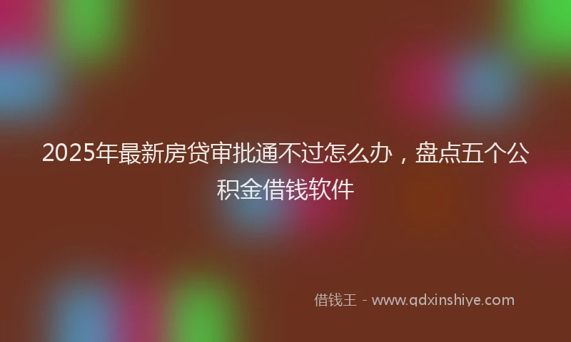 2025年最新房贷审批通不过怎么办，盘点五个公积金借钱软件
