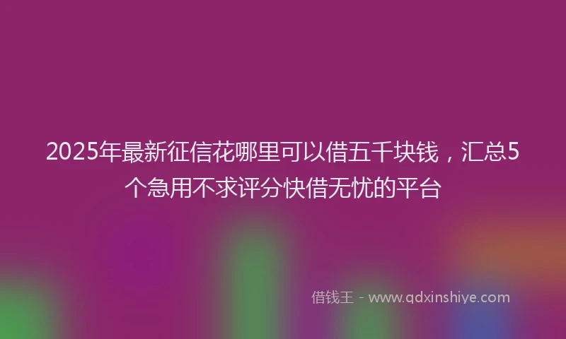 2025年最新征信花哪里可以借五千块钱，汇总5个急用不求评分快借无忧的平台