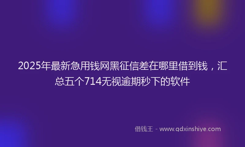 2025年最新急用钱网黑征信差在哪里借到钱，汇总五个714无视逾期秒下的软件