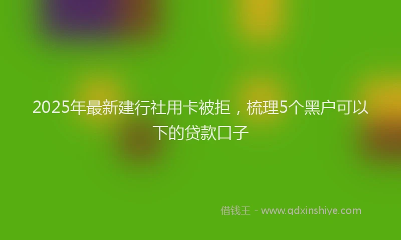 2025年最新建行社用卡被拒，梳理5个黑户可以下的贷款口子