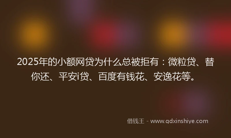 2025年的小额网贷为什么总被拒有：微粒贷、替你还、平安i贷、百度有钱花、安逸花等。