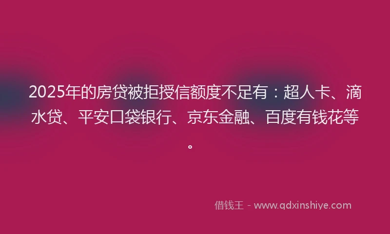 2025年的房贷被拒授信额度不足有：超人卡、滴水贷、平安口袋银行、京东金融、百度有钱花等。
