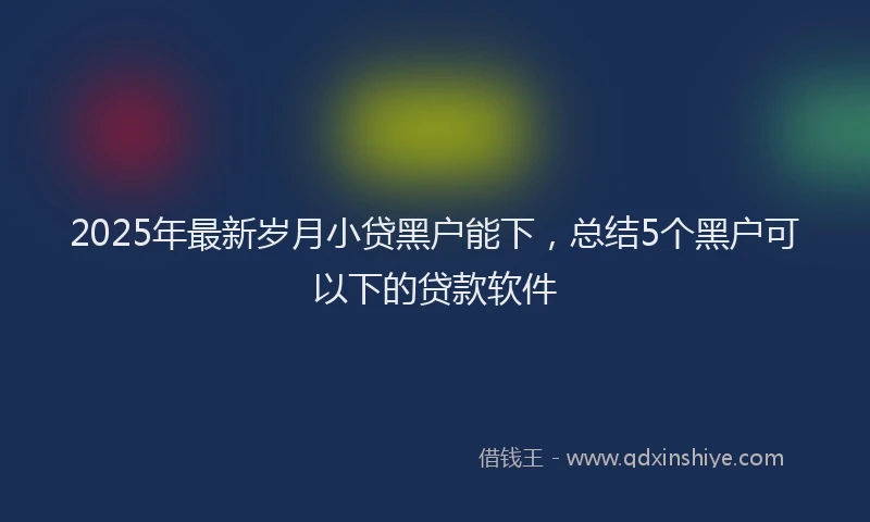 2025年最新岁月小贷黑户能下，总结5个黑户可以下的贷款软件