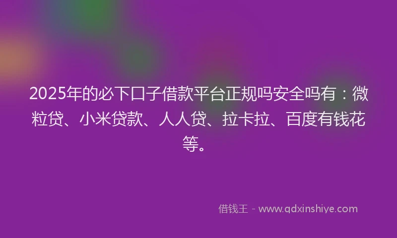 2025年的必下口子借款平台正规吗安全吗有：微粒贷、小米贷款、人人贷、拉卡拉、百度有钱花等。
