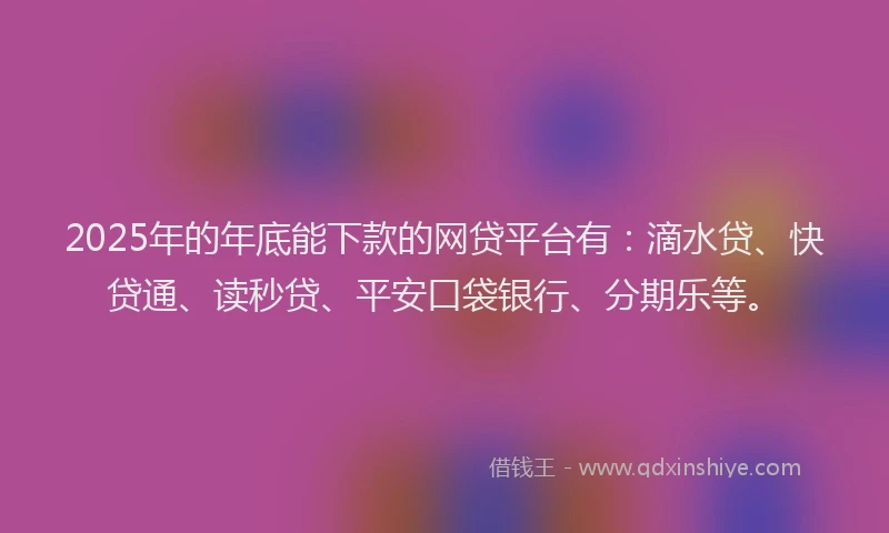 2025年的年底能下款的网贷平台有：滴水贷、快贷通、读秒贷、平安口袋银行、分期乐等。