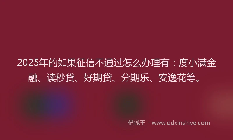 2025年的如果征信不通过怎么办理有：度小满金融、读秒贷、好期贷、分期乐、安逸花等。