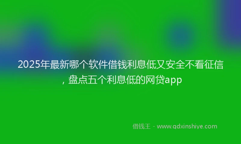 2025年最新哪个软件借钱利息低又安全不看征信，盘点五个利息低的网贷app