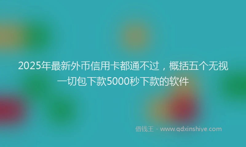 2025年最新外币信用卡都通不过，概括五个无视一切包下款5000秒下款的软件