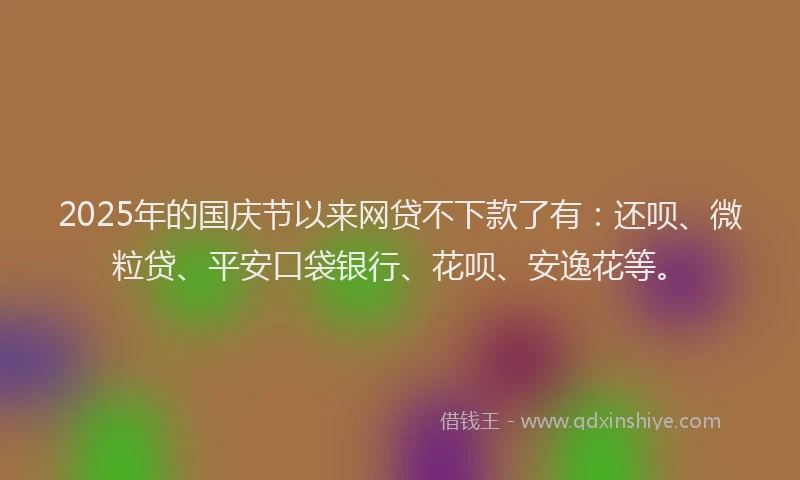 2025年的国庆节以来网贷不下款了有：还呗、微粒贷、平安口袋银行、花呗、安逸花等。