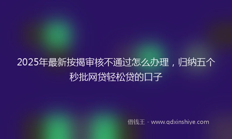 2025年最新按揭审核不通过怎么办理，归纳五个秒批网贷轻松贷的口子