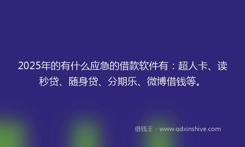 2025年的有什么应急的借款软件有：超人卡、读秒贷、随身贷、分期乐、微博借钱等。