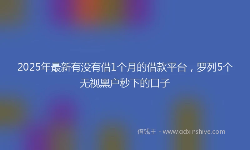 2025年最新有没有借1个月的借款平台，罗列5个无视黑户秒下的口子