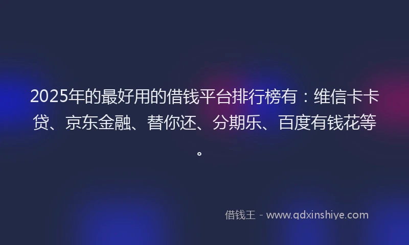 2025年的最好用的借钱平台排行榜有：维信卡卡贷、京东金融、替你还、分期乐、百度有钱花等。