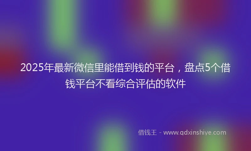 2025年最新微信里能借到钱的平台，盘点5个借钱平台不看综合评估的软件