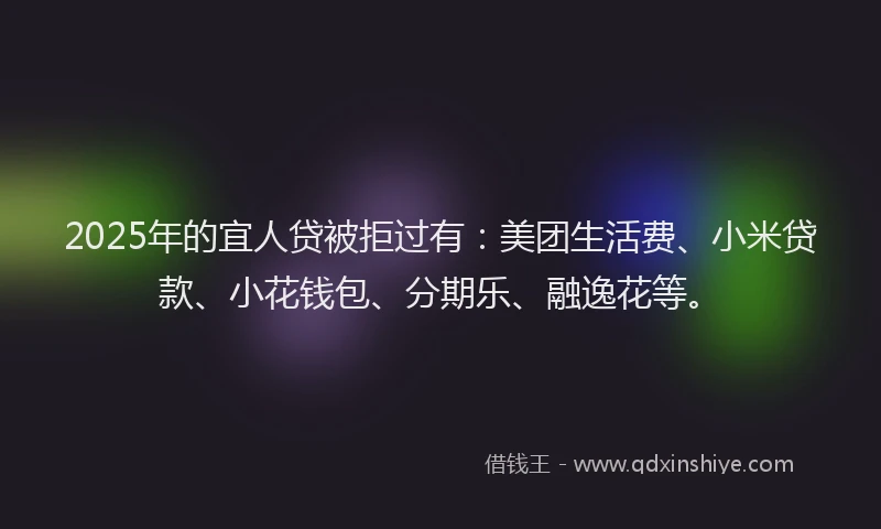 2025年的宜人贷被拒过有：美团生活费、小米贷款、小花钱包、分期乐、融逸花等。