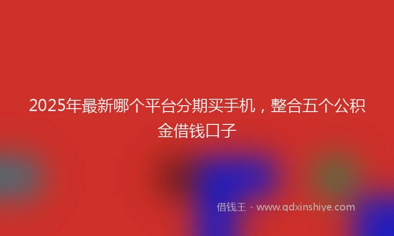 2025年最新哪个平台分期买手机，整合五个公积金借钱口子