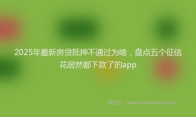 2025年最新房贷抵押不通过为啥，盘点五个征信花居然都下款了的app