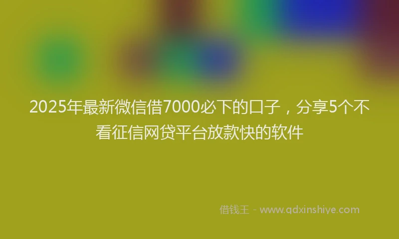 2025年最新微信借7000必下的口子，分享5个不看征信网贷平台放款快的软件