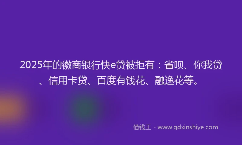 2025年的徽商银行快e贷被拒有：省呗、你我贷、信用卡贷、百度有钱花、融逸花等。