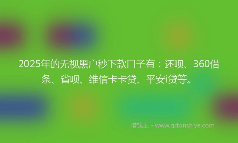 2025年的无视黑户秒下款口子有：还呗、360借条、省呗、维信卡卡贷、平安i贷等。