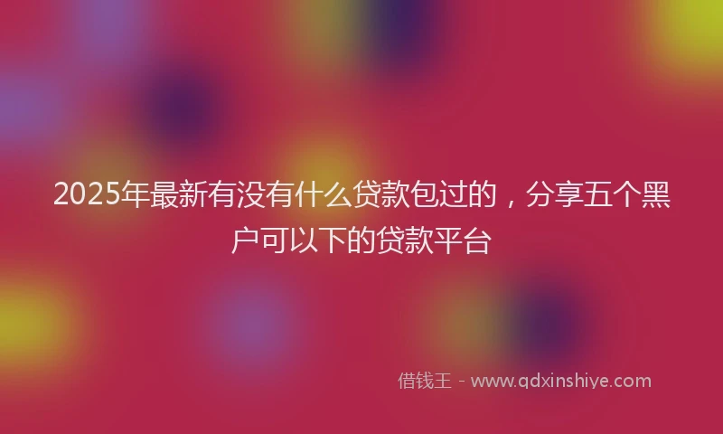 2025年最新有没有什么贷款包过的，分享五个黑户可以下的贷款平台