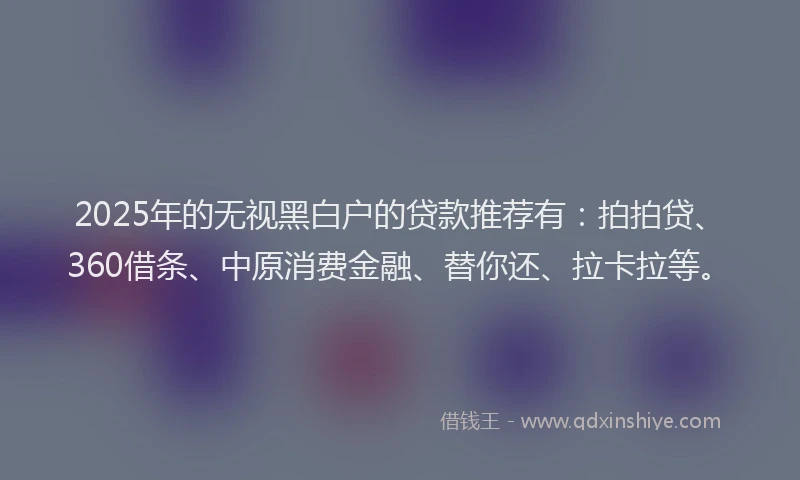 2025年的无视黑白户的贷款推荐有：拍拍贷、360借条、中原消费金融、替你还、拉卡拉等。