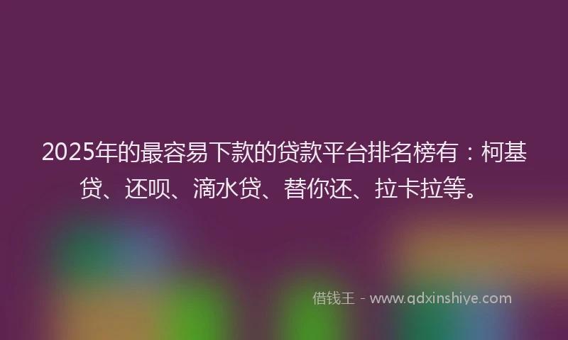 2025年的最容易下款的贷款平台排名榜有：柯基贷、还呗、滴水贷、替你还、拉卡拉等。