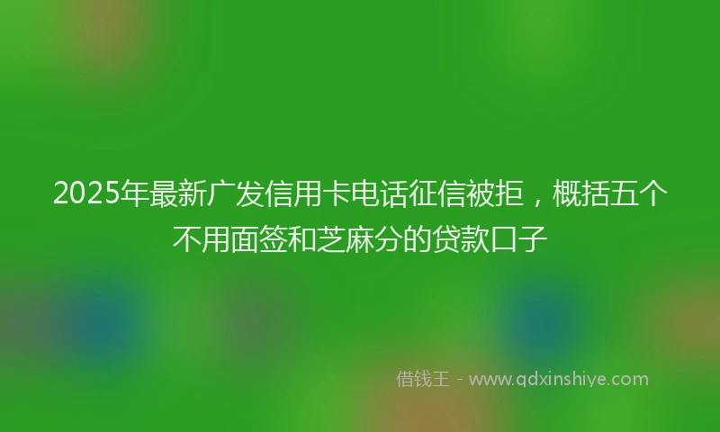 2025年最新广发信用卡电话征信被拒，概括五个不用面签和芝麻分的贷款口子