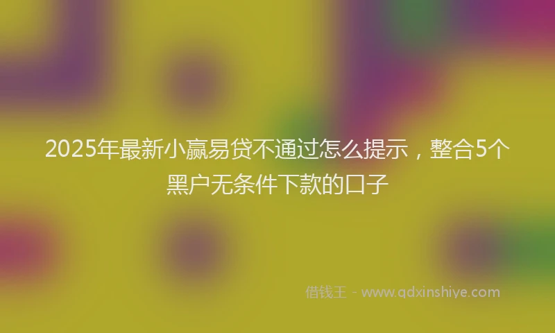 2025年最新小赢易贷不通过怎么提示，整合5个黑户无条件下款的口子