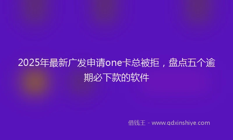 2025年最新广发申请one卡总被拒，盘点五个逾期必下款的软件
