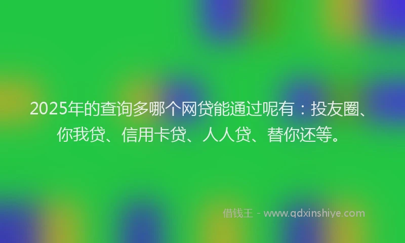 2025年的查询多哪个网贷能通过呢有:投友圈、你我贷、信用卡贷、人人贷、替你还等。