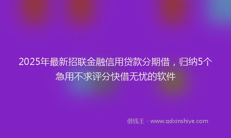 2025年最新招联金融信用贷款分期借，归纳5个急用不求评分快借无忧的软件