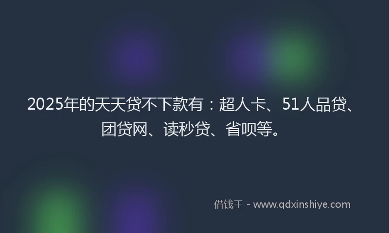 2025年的天天贷不下款有：超人卡、51人品贷、团贷网、读秒贷、省呗等。
