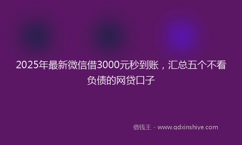 2025年最新微信借3000元秒到账，汇总五个不看负债的网贷口子
