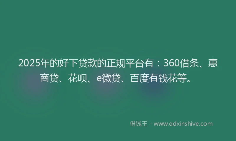 2025年的好下贷款的正规平台有：360借条、惠商贷、花呗、e微贷、百度有钱花等。