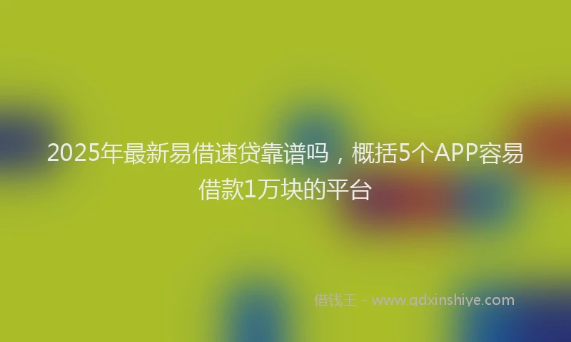 2025年最新易借速贷靠谱吗，概括5个APP容易借款1万块的平台