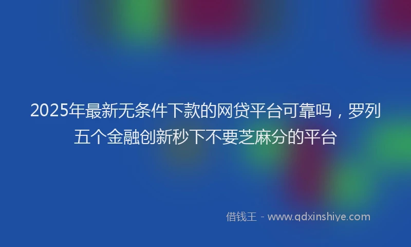 2025年最新无条件下款的网贷平台可靠吗，罗列五个金融创新秒下不要芝麻分的平台