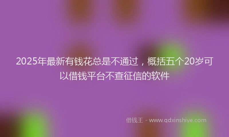 2025年最新有钱花总是不通过，概括五个20岁可以借钱平台不查征信的软件
