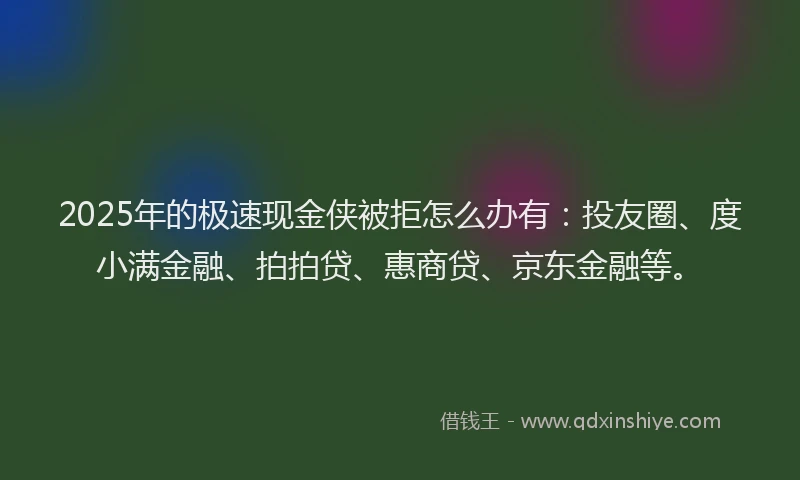 2025年的极速现金侠被拒怎么办有：投友圈、度小满金融、拍拍贷、惠商贷、京东金融等。