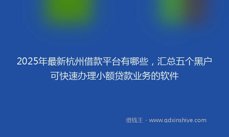 2025年最新杭州借款平台有哪些，汇总五个黑户可快速办理小额贷款业务的软件