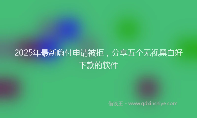 2025年最新嗨付申请被拒，分享五个无视黑白好下款的软件